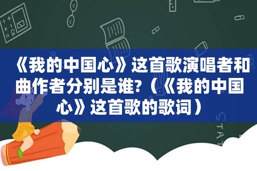 《我的中国心》这首歌演唱者和曲作者分别是谁?（《我的中国心》这首歌的歌词）