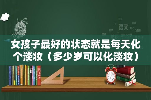 女孩子最好的状态就是每天化个淡妆（多少岁可以化淡妆）