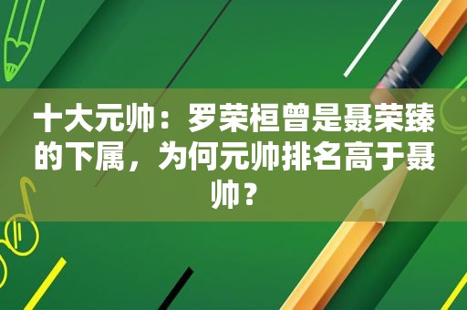 十大元帅：罗荣桓曾是聂荣臻的下属，为何元帅排名高于聂帅？