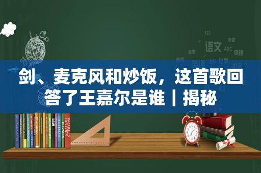 剑、麦克风和炒饭，这首歌回答了王嘉尔是谁｜揭秘