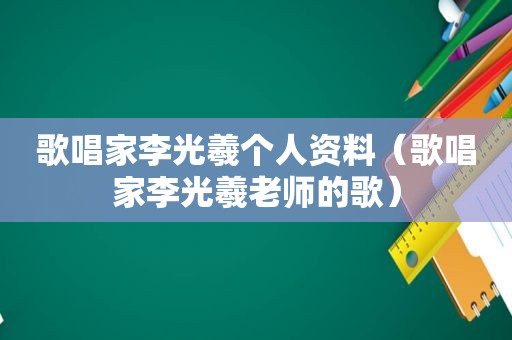 歌唱家李光羲个人资料（歌唱家李光羲老师的歌）