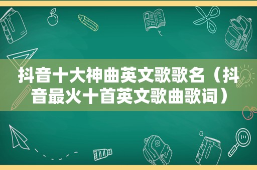 抖音十大神曲英文歌歌名（抖音最火十首英文歌曲歌词）