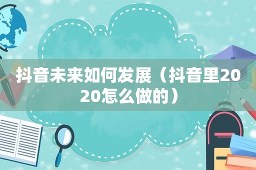 抖音未来如何发展（抖音里2020怎么做的）