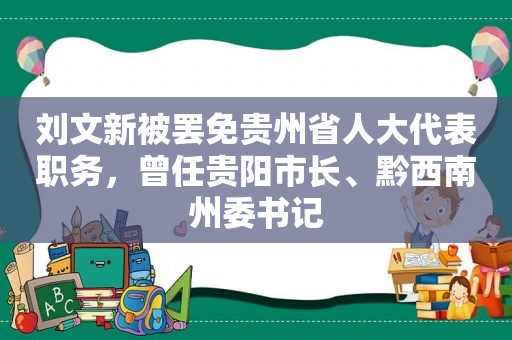 刘文新被罢免贵州省人大代表职务，曾任贵阳市长、黔西南州委书记