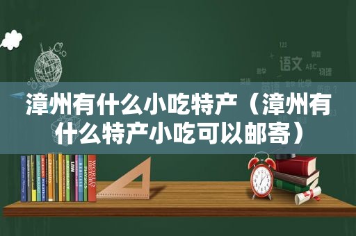 漳州有什么小吃特产（漳州有什么特产小吃可以邮寄）