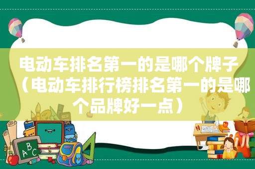 电动车排名第一的是哪个牌子（电动车排行榜排名第一的是哪个品牌好一点）