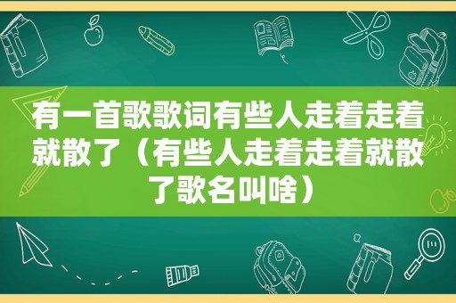 有一首歌歌词有些人走着走着就散了（有些人走着走着就散了歌名叫啥）