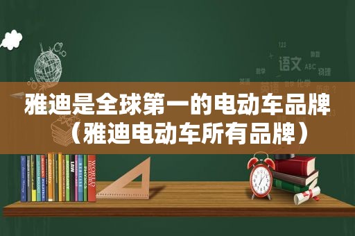 雅迪是全球第一的电动车品牌（雅迪电动车所有品牌）