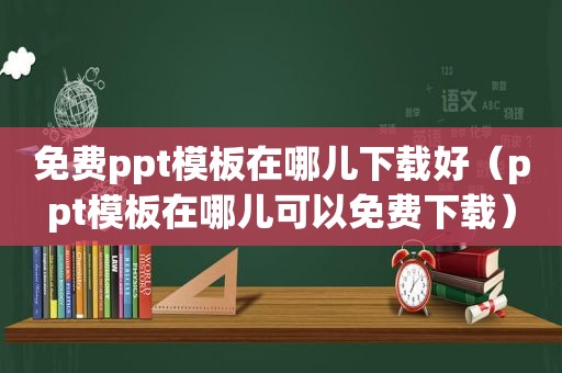 免费ppt模板在哪儿下载好（ppt模板在哪儿可以免费下载）