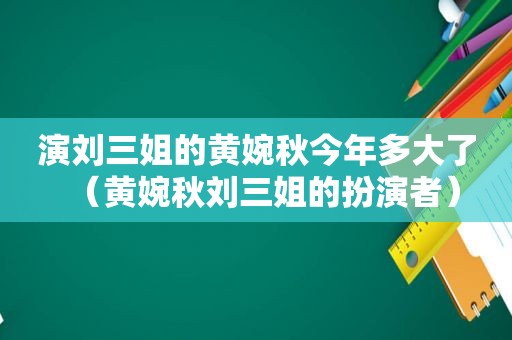 演刘三姐的黄婉秋今年多大了（黄婉秋刘三姐的扮演者）