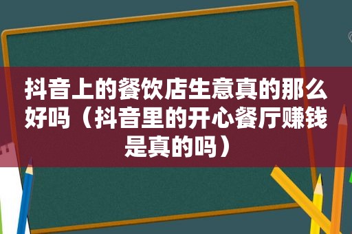 抖音上的餐饮店生意真的那么好吗（抖音里的开心餐厅赚钱是真的吗）