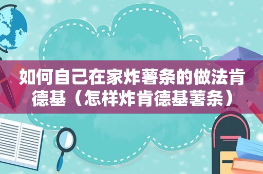 如何自己在家炸薯条的做法肯德基（怎样炸肯德基薯条）