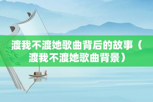 渡我不渡她歌曲背后的故事（渡我不渡她歌曲背景）