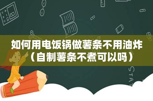 如何用电饭锅做薯条不用油炸（自制薯条不煮可以吗）