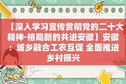 【深入学习宣传贯彻党的二十大精神·格局新的共进安徽】安徽：城乡融合工农互促 全面推进乡村振兴