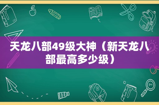 天龙八部49级大神（新天龙八部最高多少级）