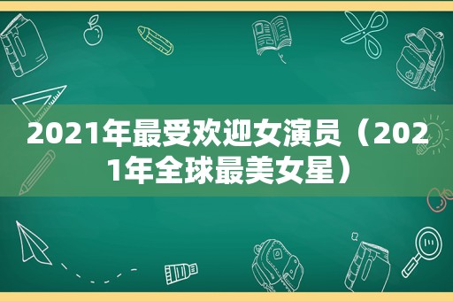 2021年最受欢迎女演员（2021年全球最美女星）