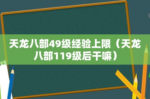 天龙八部49级经验上限（天龙八部119级后干嘛）