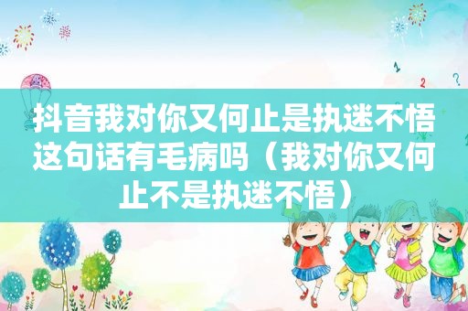 抖音我对你又何止是执迷不悟这句话有毛病吗（我对你又何止不是执迷不悟）