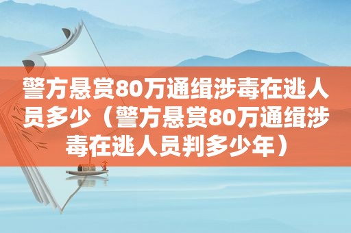 警方悬赏80万通缉涉毒在逃人员多少（警方悬赏80万通缉涉毒在逃人员判多少年）