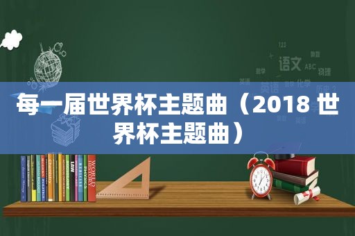 每一届世界杯主题曲（2018 世界杯主题曲）