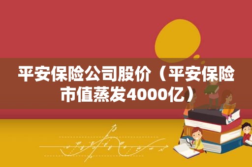 平安保险公司股价（平安保险市值蒸发4000亿）