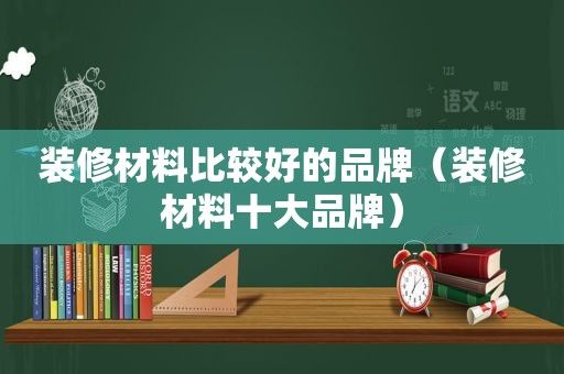 装修材料比较好的品牌（装修材料十大品牌）