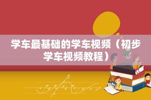 学车最基础的学车视频（初步学车视频教程）