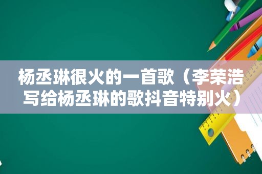 杨丞琳很火的一首歌（李荣浩写给杨丞琳的歌抖音特别火）