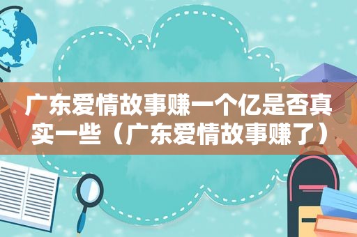 广东爱情故事赚一个亿是否真实一些（广东爱情故事赚了）