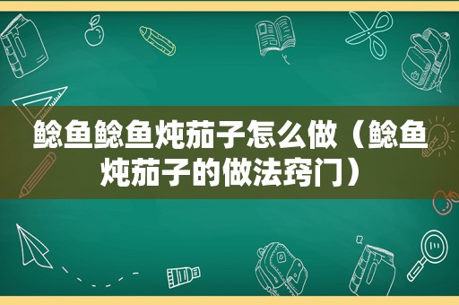 鲶鱼鲶鱼炖茄子怎么做（鲶鱼炖茄子的做法窍门）