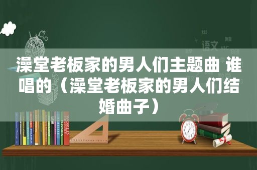 澡堂老板家的男人们主题曲 谁唱的（澡堂老板家的男人们结婚曲子）