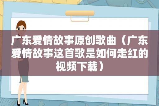 广东爱情故事原创歌曲（广东爱情故事这首歌是如何走红的视频下载）