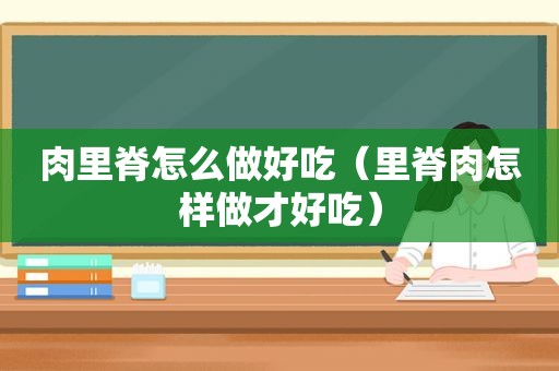 肉里脊怎么做好吃（里脊肉怎样做才好吃）