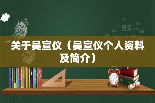 关于吴宣仪（吴宣仪个人资料及简介）