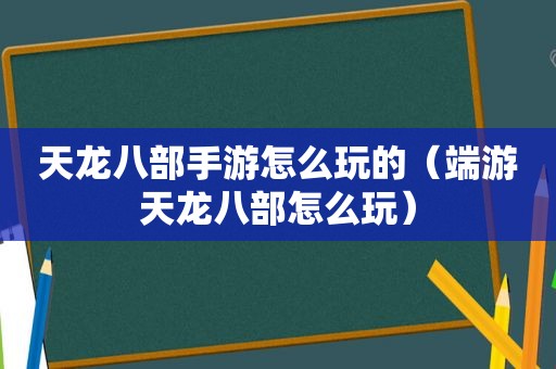 天龙八部手游怎么玩的（端游天龙八部怎么玩）