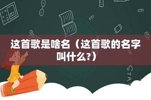 这首歌是啥名（这首歌的名字叫什么?）