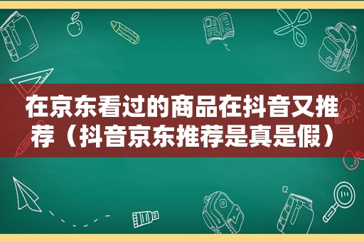 在京东看过的商品在抖音又推荐（抖音京东推荐是真是假）