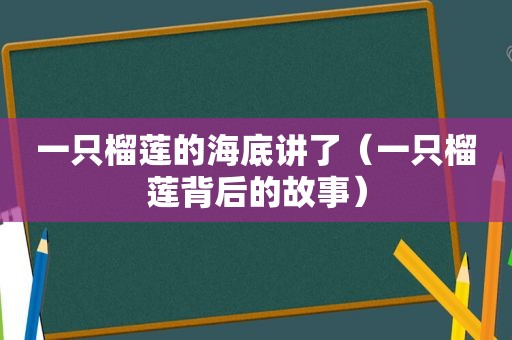 一只榴莲的海底讲了（一只榴莲背后的故事）