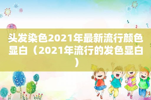 头发染色2021年最新流行颜色显白（2021年流行的发色显白）