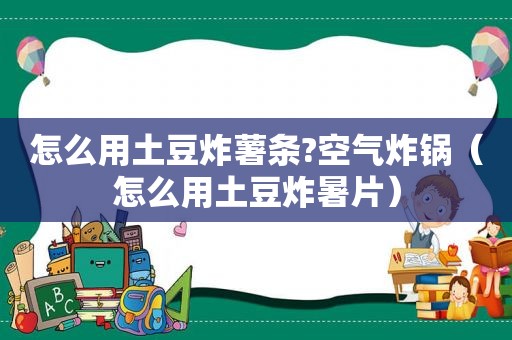 怎么用土豆炸薯条?空气炸锅（怎么用土豆炸暑片）