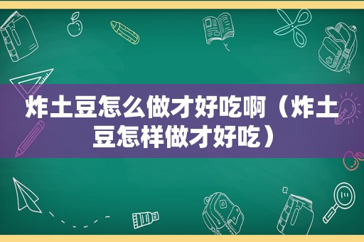 炸土豆怎么做才好吃啊（炸土豆怎样做才好吃）