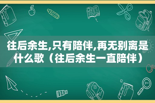 往后余生,只有陪伴,再无别离是什么歌（往后余生一直陪伴）