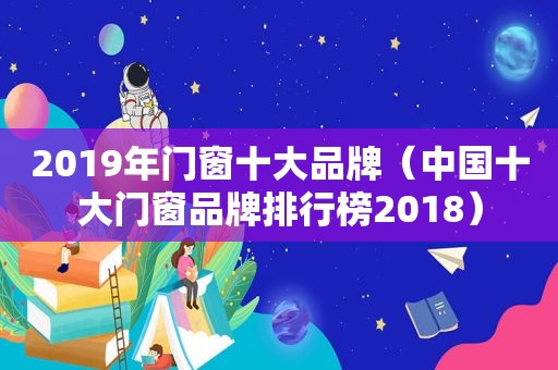 2019年门窗十大品牌（中国十大门窗品牌排行榜2018）