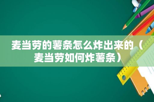 麦当劳的薯条怎么炸出来的（麦当劳如何炸薯条）