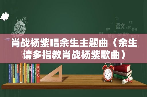 肖战杨紫唱余生主题曲（余生请多指教肖战杨紫歌曲）