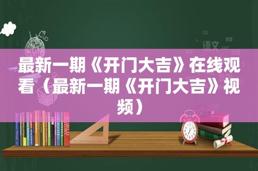 最新一期《开门大吉》在线观看（最新一期《开门大吉》视频）