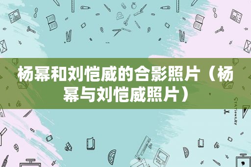 杨幂和刘恺威的合影照片（杨幂与刘恺威照片）