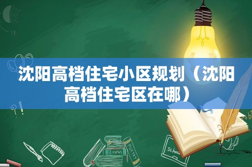 沈阳高档住宅小区规划（沈阳高档住宅区在哪）