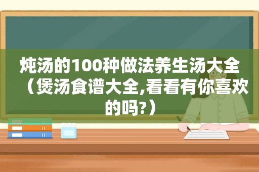 炖汤的100种做法养生汤大全（煲汤食谱大全,看看有你喜欢的吗?）